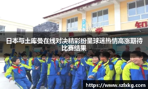 日本与土库曼在线对决精彩纷呈球迷热情高涨期待比赛结果
