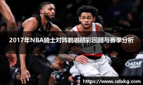 2017年NBA骑士对阵鹈鹕精彩回顾与赛季分析