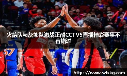 火箭队与灰熊队激战正酣CCTV5直播精彩赛事不容错过