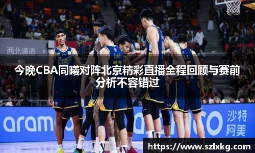 今晚CBA同曦对阵北京精彩直播全程回顾与赛前分析不容错过