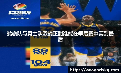 鹈鹕队与勇士队激战正酣谁能在季后赛中笑到最后