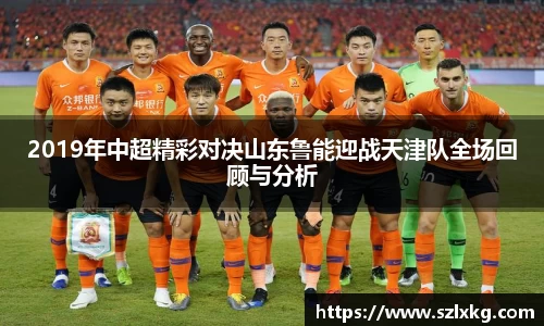 2019年中超精彩对决山东鲁能迎战天津队全场回顾与分析