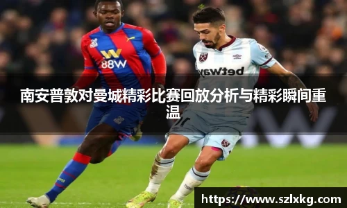 南安普敦对曼城精彩比赛回放分析与精彩瞬间重温